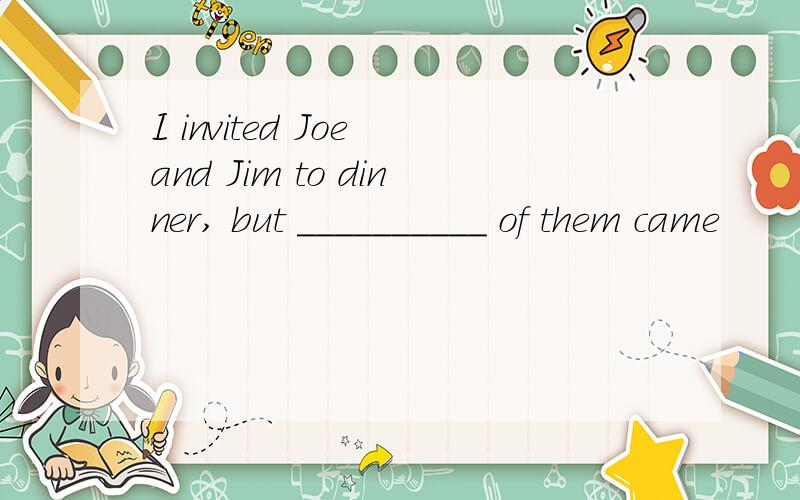 I invited Joe and Jim to dinner, but __________ of them came