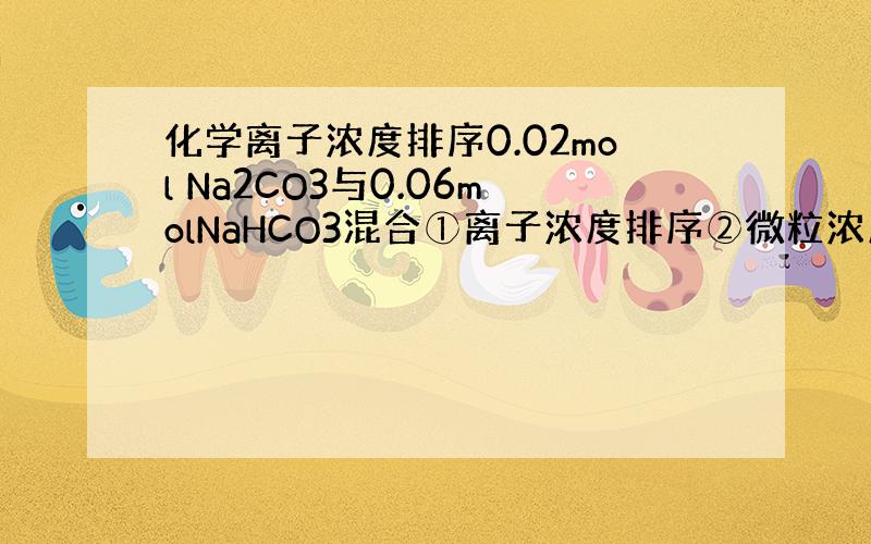 化学离子浓度排序0.02mol Na2CO3与0.06molNaHCO3混合①离子浓度排序②微粒浓度排序把碳酸氢钠和碳酸