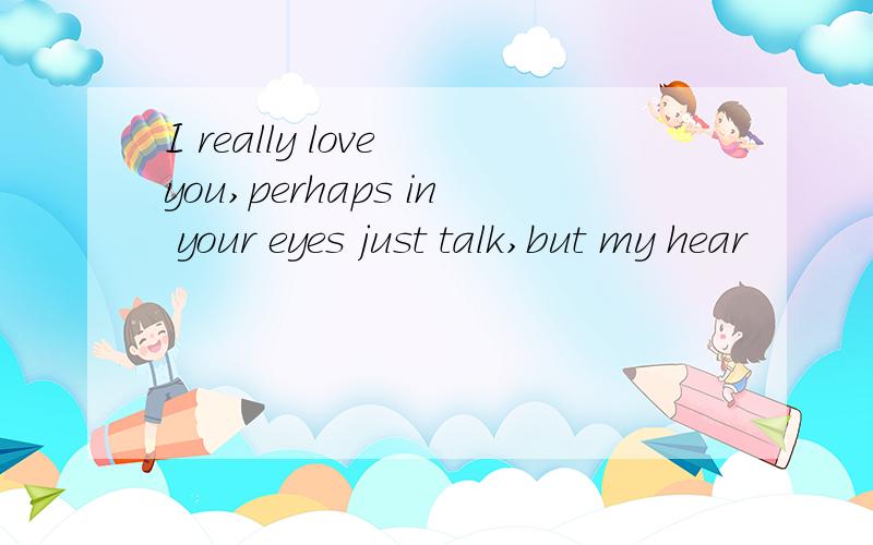 I really love you,perhaps in your eyes just talk,but my hear