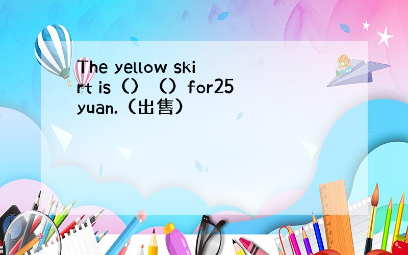 The yellow skirt is（）（）for25yuan.（出售）