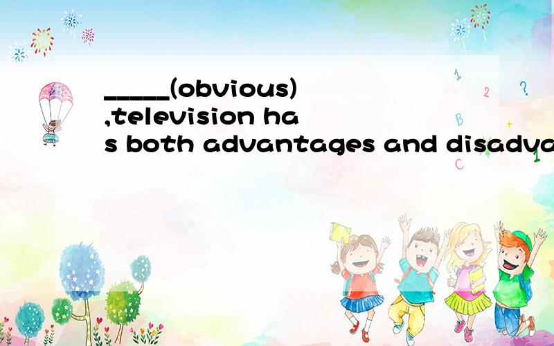_____(obvious),television has both advantages and disadvanta