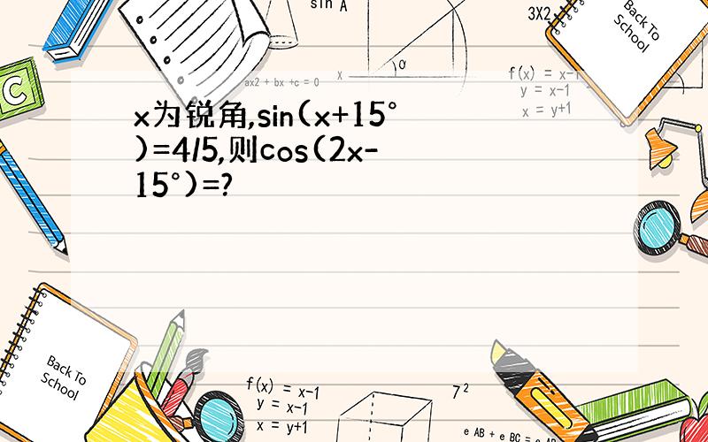 x为锐角,sin(x+15°)=4/5,则cos(2x-15°)=?