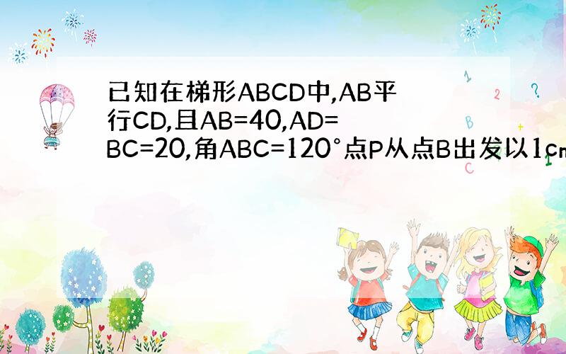 已知在梯形ABCD中,AB平行CD,且AB=40,AD=BC=20,角ABC=120°点P从点B出发以1cm/s的速度沿