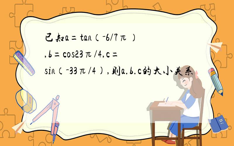 已知a=tan（-6/7π）,b=cos23π/4,c=sin（-33π/4),则a.b.c的大小关系