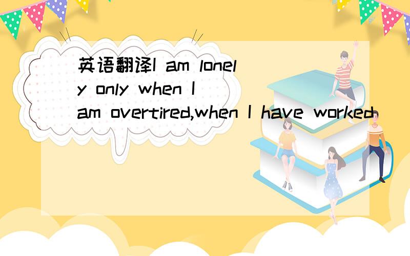 英语翻译I am lonely only when I am overtired,when I have worked