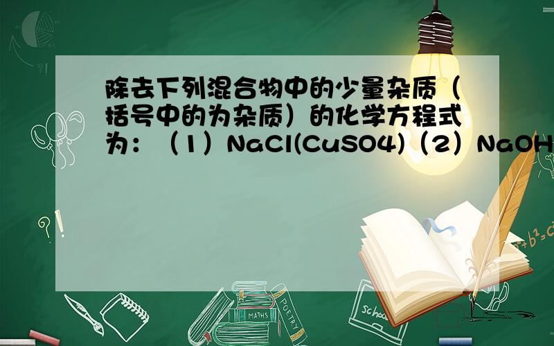 除去下列混合物中的少量杂质（括号中的为杂质）的化学方程式为：（1）NaCl(CuSO4)（2）NaOH(Na2CO3)