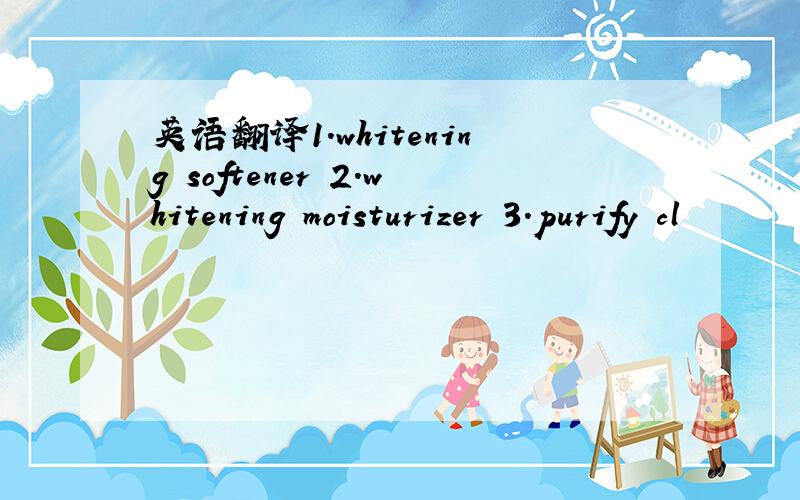 英语翻译1.whitening softener 2.whitening moisturizer 3.purify cl