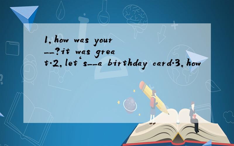 1,how was your__?it was great.2,let‘s__a birthday card.3,how