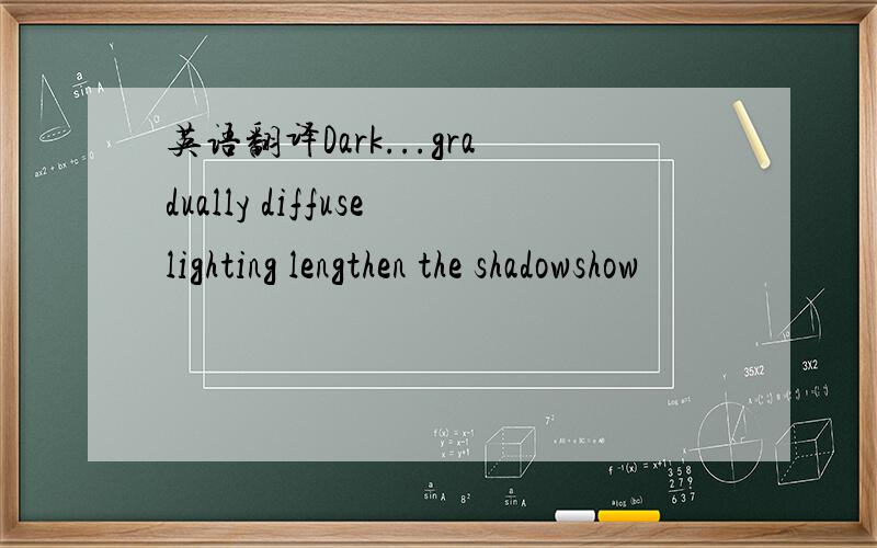 英语翻译Dark...gradually diffuselighting lengthen the shadowshow