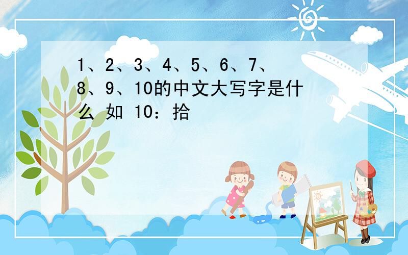 1、2、3、4、5、6、7、8、9、10的中文大写字是什么 如 10：拾