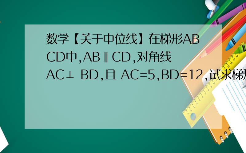 数学【关于中位线】在梯形ABCD中,AB‖CD,对角线 AC⊥ BD,且 AC=5,BD=12,试求梯形中位线的长