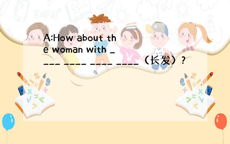 A:How about the woman with ____ ____ ____ ____（长发）?