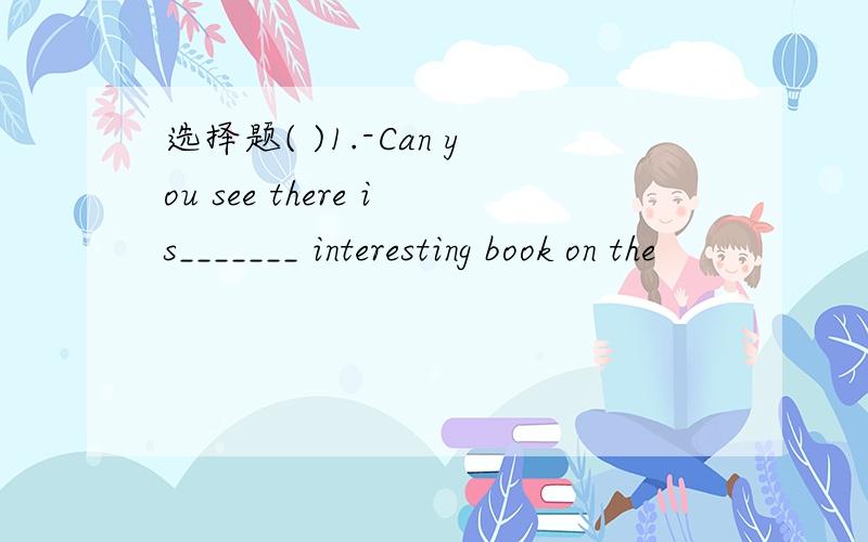 选择题( )1.-Can you see there is_______ interesting book on the
