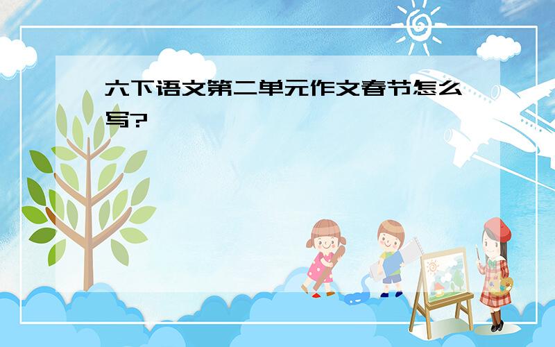 六下语文第二单元作文春节怎么写?