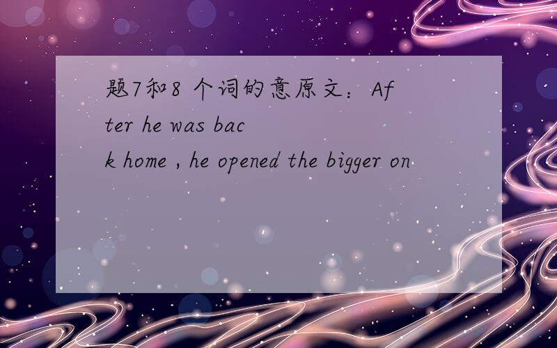 题7和8 个词的意原文：After he was back home , he opened the bigger on