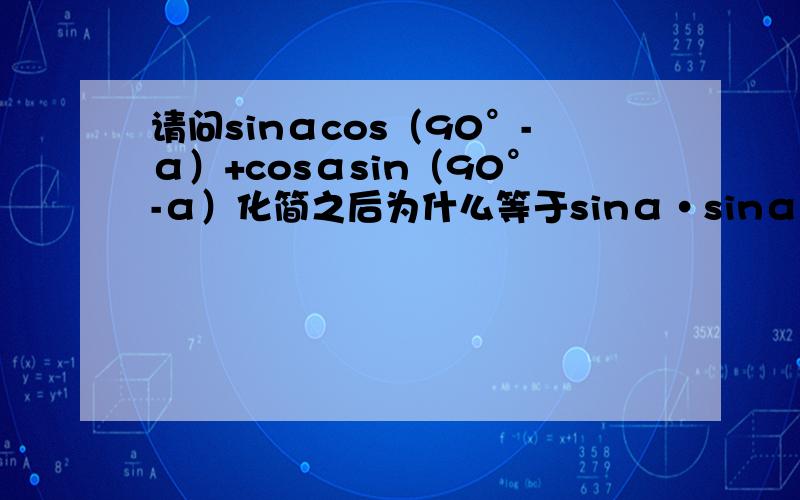 请问sinαcos（90°-α）+cosαsin（90°-α）化简之后为什么等于sinα·sinα+cosα·cos?后