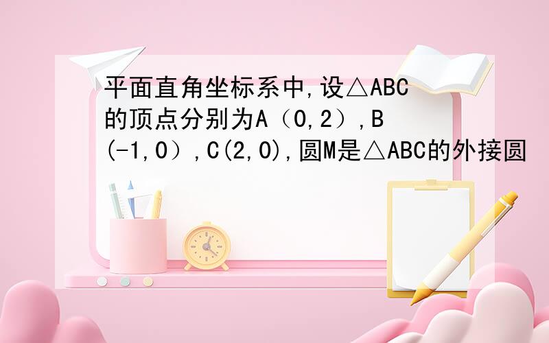 平面直角坐标系中,设△ABC的顶点分别为A（0,2）,B(-1,0）,C(2,0),圆M是△ABC的外接圆