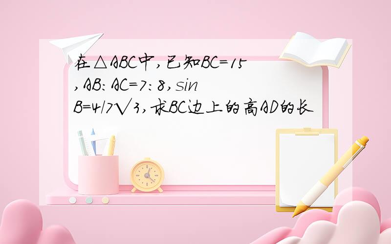 在△ABC中,已知BC=15,AB：AC＝7:8,sinB=4/7√3,求BC边上的高AD的长