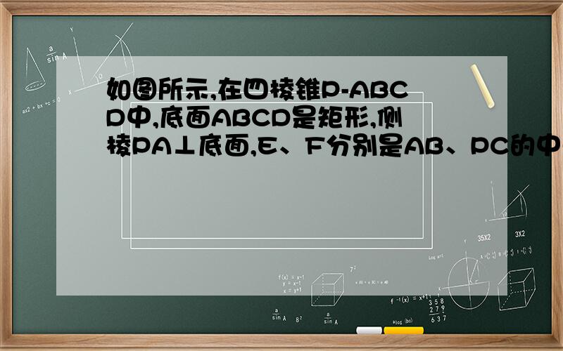 如图所示,在四棱锥P-ABCD中,底面ABCD是矩形,侧棱PA⊥底面,E、F分别是AB、PC的中点,PA=AD.求证：E