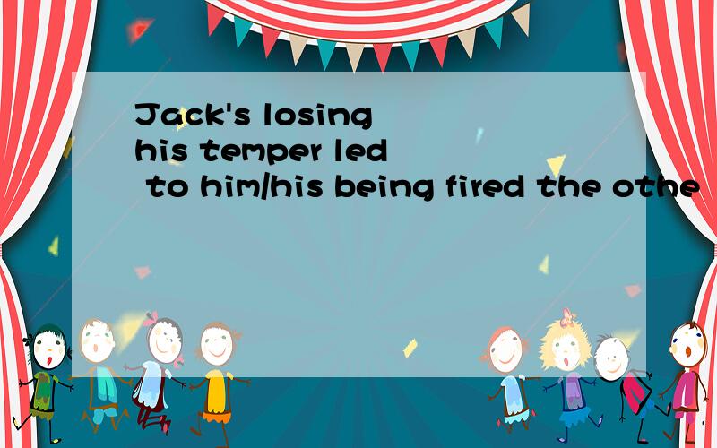 Jack's losing his temper led to him/his being fired the othe