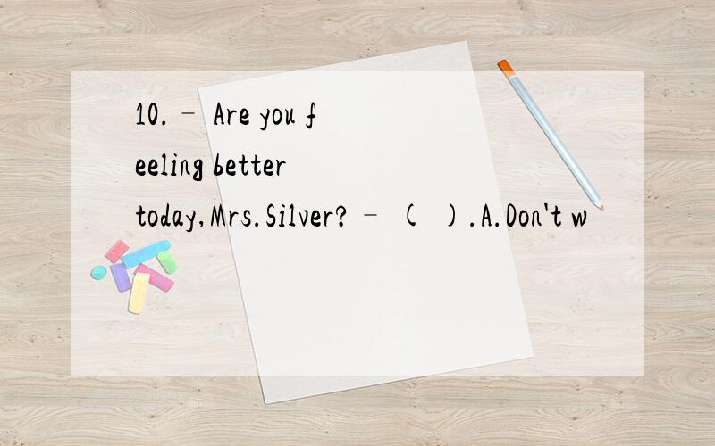 10.– Are you feeling better today,Mrs.Silver?– ( ).A.Don't w