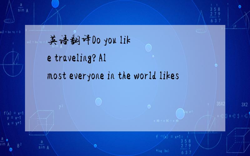 英语翻译Do you like traveling?Almost everyone in the world likes