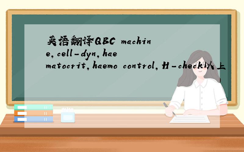 英语翻译QBC machine,cell-dyn,haematocrit,haemo control,H-check以上