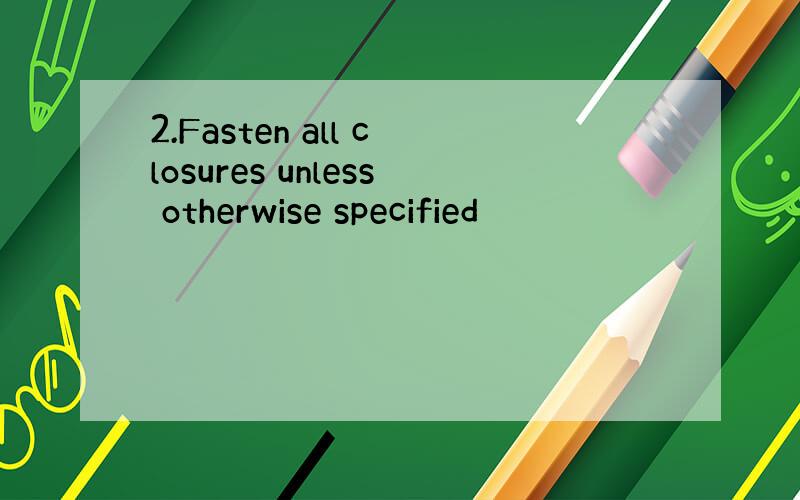 2.Fasten all closures unless otherwise specified