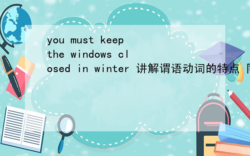 you must keep the windows closed in winter 讲解谓语动词的特点 同类的动词还有