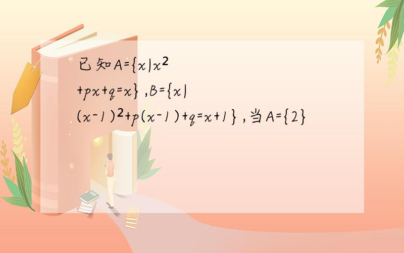 已知A={x|x²+px+q=x},B={x|(x-1)²+p(x-1)+q=x+1},当A={2}