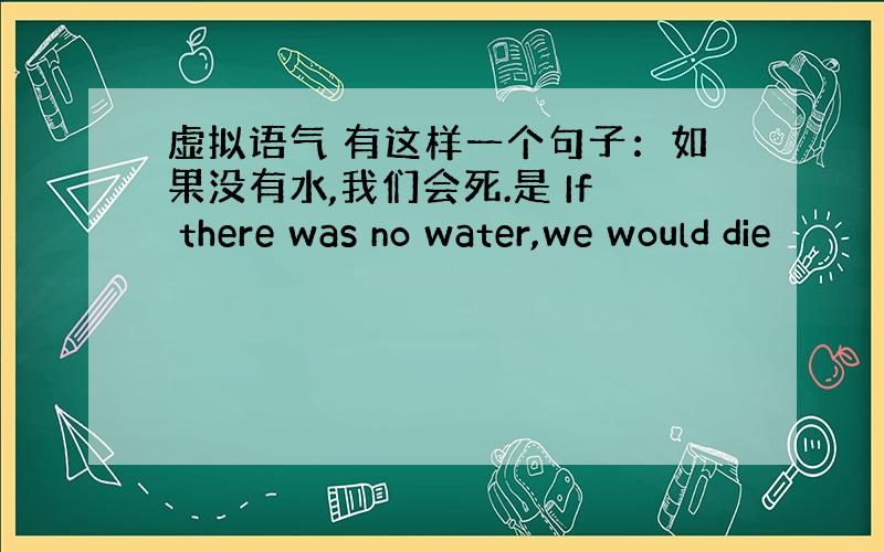 虚拟语气 有这样一个句子：如果没有水,我们会死.是 If there was no water,we would die