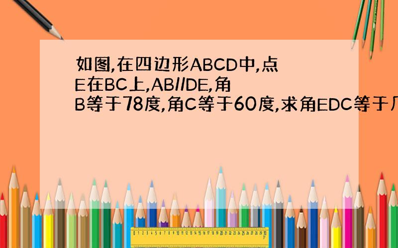 如图,在四边形ABCD中,点E在BC上,AB//DE,角B等于78度,角C等于60度,求角EDC等于几?