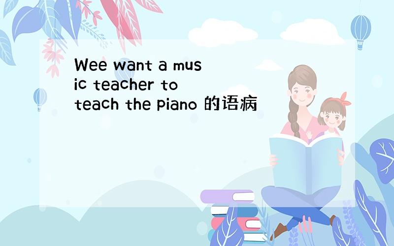 Wee want a music teacher to teach the piano 的语病
