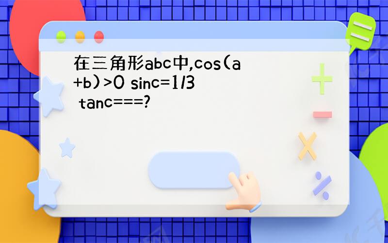 在三角形abc中,cos(a+b)>0 sinc=1/3 tanc===?
