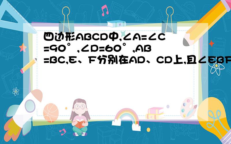 四边形ABCD中,∠A=∠C=90°,∠D=60°,AB=BC,E、F分别在AD、CD上,且∠EBF=60°,求证：EF