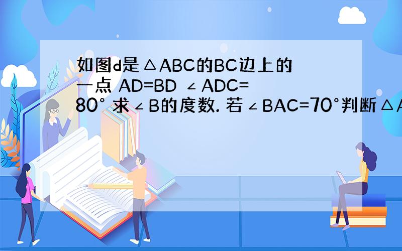 如图d是△ABC的BC边上的一点 AD=BD ∠ADC=80° 求∠B的度数. 若∠BAC=70°判断△ABC的形状并说
