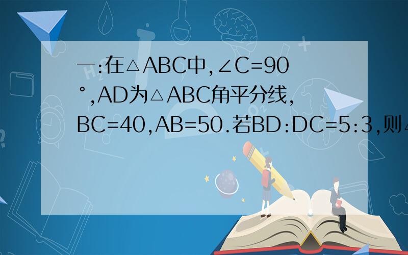 一:在△ABC中,∠C=90°,AD为△ABC角平分线,BC=40,AB=50.若BD:DC=5:3,则△ADB的面积为