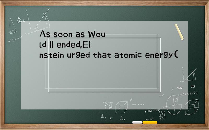 As soon as Would II ended,Einstein urged that atomic energy(