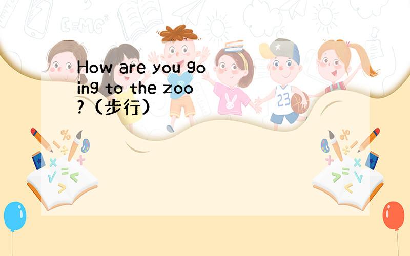 How are you going to the zoo?（步行）