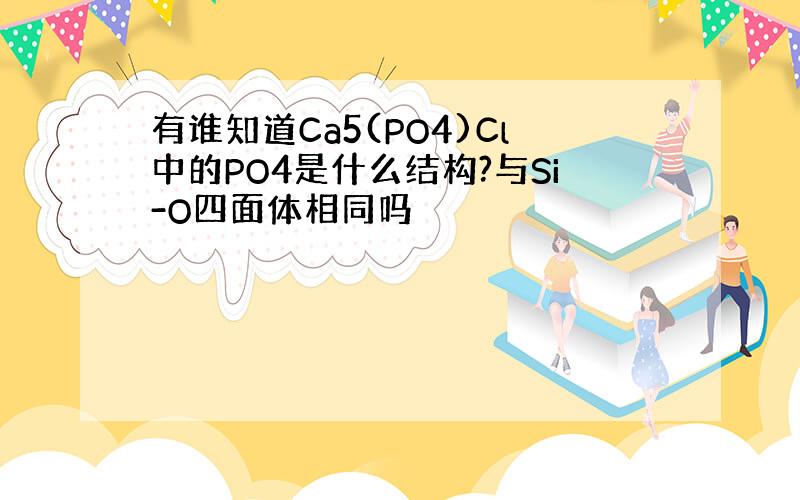 有谁知道Ca5(PO4)Cl中的PO4是什么结构?与Si-O四面体相同吗