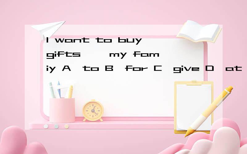 I want to buy gifts< >my famiy A,to B,for C,give D,at