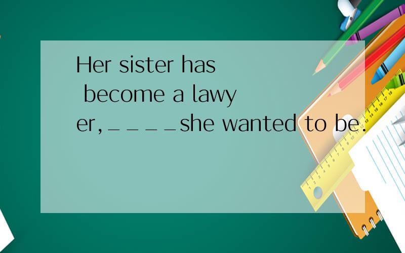 Her sister has become a lawyer,____she wanted to be.