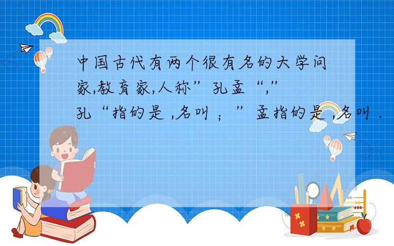 中国古代有两个很有名的大学问家,教育家,人称”孔孟“,”孔“指的是 ,名叫 ；”孟指的是 ,名叫 .