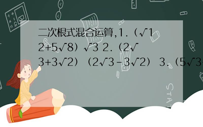 二次根式混合运算,1.（√12+5√8）√3 2.（2√3+3√2）（2√3－3√2） 3.（5√3+2√5）²