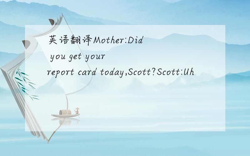 英语翻译Mother:Did you get your report card today,Scott?Scott:Uh