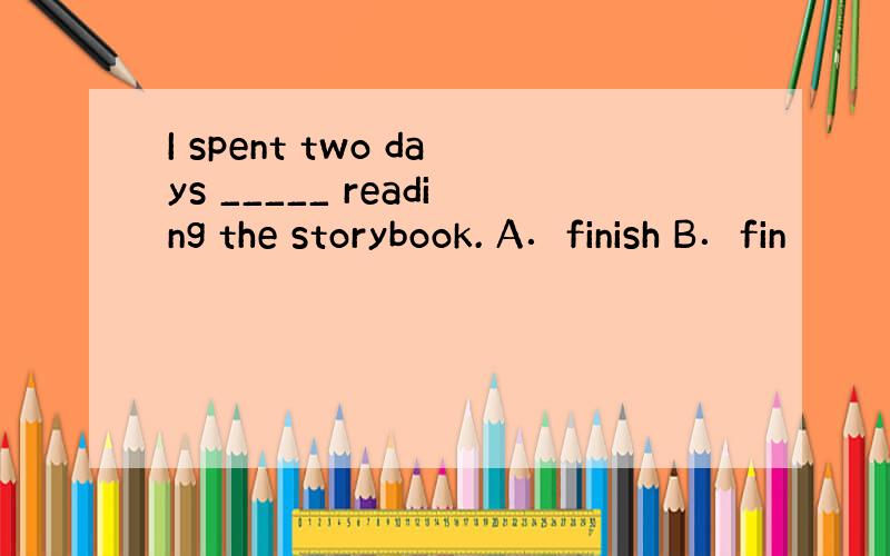 I spent two days _____ reading the storybook. A．finish B．fin