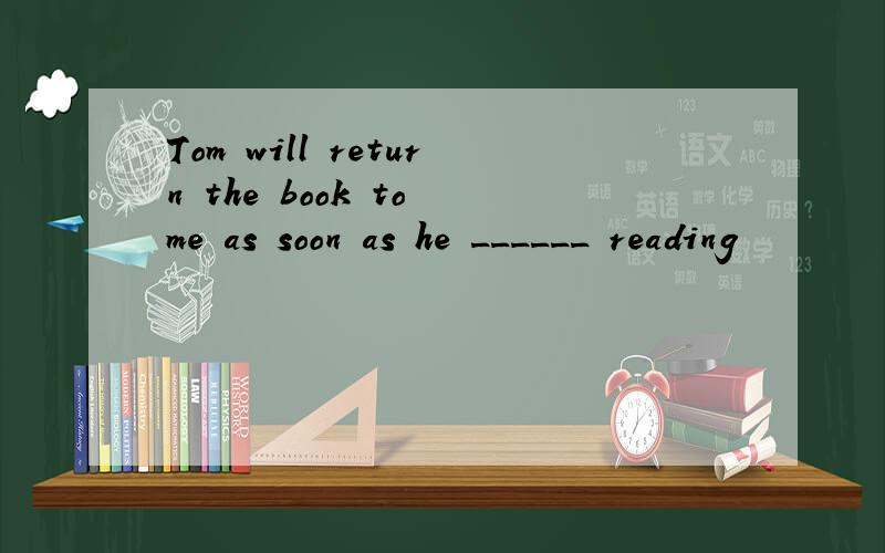 Tom will return the book to me as soon as he ______ reading