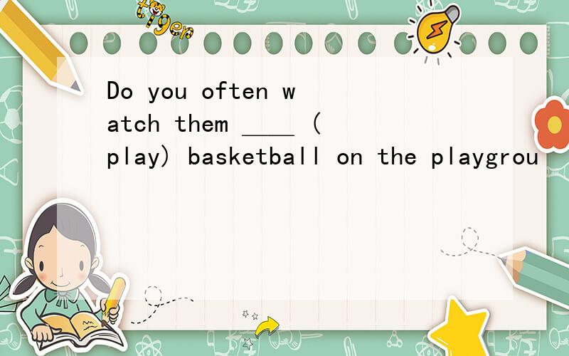 Do you often watch them ＿＿ (play) basketball on the playgrou