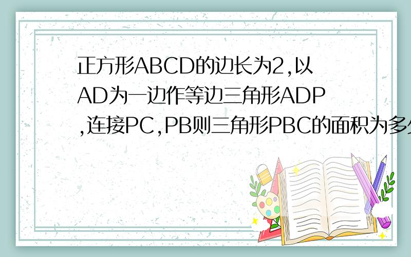 正方形ABCD的边长为2,以AD为一边作等边三角形ADP,连接PC,PB则三角形PBC的面积为多少（两解）
