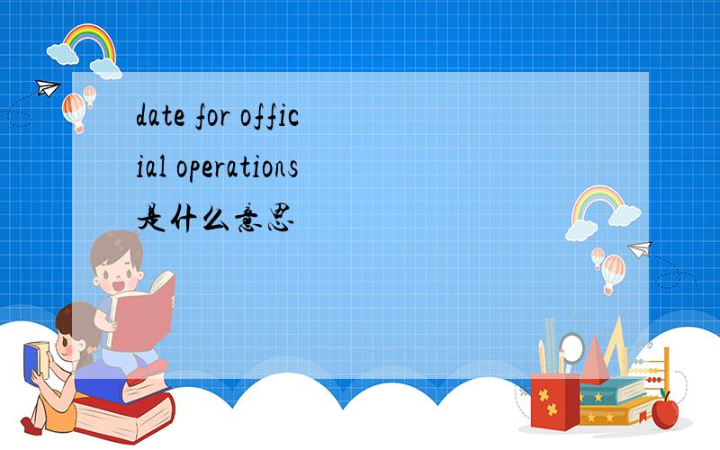 date for official operations是什么意思